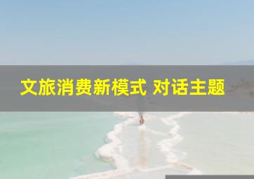 文旅消费新模式 对话主题